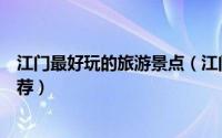 江门最好玩的旅游景点（江门市周边好玩的人气旅游景点推荐）