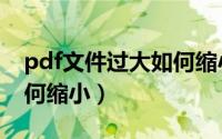 pdf文件过大如何缩小上传（pdf文件过大如何缩小）