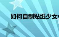 如何自制贴纸少女心（如何自制贴纸）