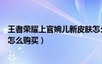王者荣耀上官婉儿新皮肤怎么领（王者荣耀上官婉儿新皮肤怎么购买）