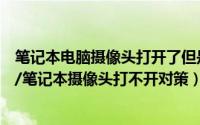 笔记本电脑摄像头打开了但是用不了（笔记本电脑无法视频/笔记本摄像头打不开对策）
