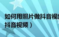 如何用照片做抖音视频加文字（如何用照片做抖音视频）