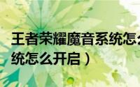 王者荣耀魔音系统怎么没了（王者荣耀魔音系统怎么开启）