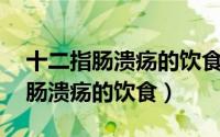 十二指肠溃疡的饮食温度45摄氏度（十二指肠溃疡的饮食）