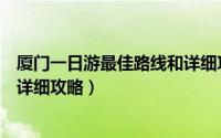 厦门一日游最佳路线和详细攻略图（厦门一日游最佳路线和详细攻略）