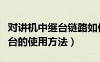对讲机中继台链路如何做（无线对讲系统中继台的使用方法）