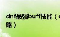 dnf最强buff技能（dnf金身辅助buff技能攻略）