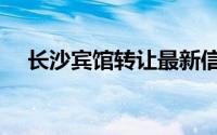 长沙宾馆转让最新信息（长沙宾馆转让）