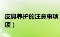 皮具养护的注意事项（皮具保养方法及注意事项）