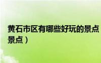 黄石市区有哪些好玩的景点（黄石市周边有哪些好玩的旅游景点）