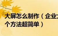 大屏怎么制作（企业大屏视频如何制作教你一个方法超简单）