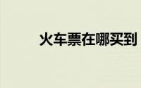 火车票在哪买到（火车票在哪买）