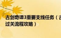 古剑奇谭3重要支线任务（古剑奇谭3主线任务“寻找出路”过关流程攻略）