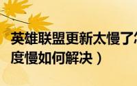 英雄联盟更新太慢了怎么办（英雄联盟更新速度慢如何解决）