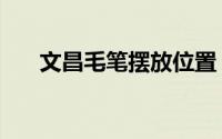 文昌毛笔摆放位置（文昌毛笔怎么选）