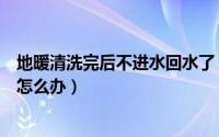 地暖清洗完后不进水回水了（地暖清洗后进水回水都是凉的怎么办）