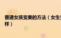 普通女孩变美的方法（女生变美小妙招成为女神你还需要这样）