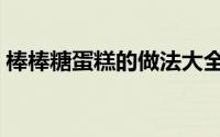 棒棒糖蛋糕的做法大全（棒棒糖蛋糕的做法）