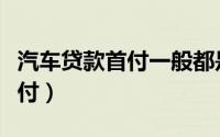 汽车贷款首付一般都是多少比例（汽车贷款首付）