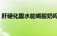 肝硬化腹水能喝酸奶吗（肝硬化腹水能治吗）