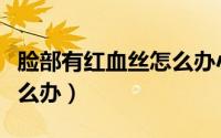 脸部有红血丝怎么办小妙招（脸部有红血丝怎么办）