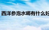 西洋参泡水喝有什么好处（西洋参泡水方法）