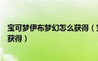 宝可梦伊布梦幻怎么获得（宝可梦传说阿尔宙斯水伊布怎么获得）