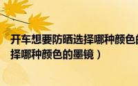 开车想要防晒选择哪种颜色的墨镜比较好（开车想要防晒选择哪种颜色的墨镜）