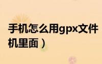 手机怎么用gpx文件（如何安装GPK文件到手机里面）