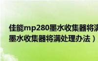 佳能mp280墨水收集器将满怎么办（佳能Canon MP 280墨水收集器将满处理办法）