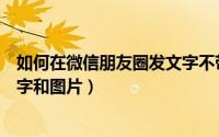如何在微信朋友圈发文字不带视频（如何在微信朋友圈发文字和图片）