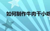 如何制作牛肉干小吃（如何制作牛肉干）