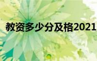 教资多少分及格2021（教资多少分才能过）