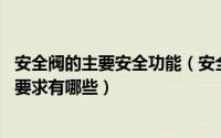 安全阀的主要安全功能（安全阀的作用是什么,安全阀的主要要求有哪些）