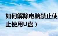 如何解除电脑禁止使用u盘（如何在电脑上禁止使用U盘）