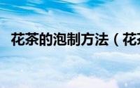 花茶的泡制方法（花茶的泡法的正确方法）