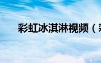 彩虹冰淇淋视频（彩虹冰淇淋怎么做）