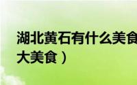 湖北黄石有什么美食（到黄石一定要吃的10大美食）