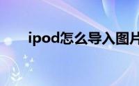 ipod怎么导入图片（iPod怎么充电）