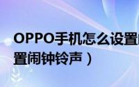 OPPO手机怎么设置闹钟（oppo手机怎么设置闹钟铃声）