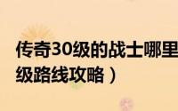 传奇30级的战士哪里升级（《传奇3》战士升级路线攻略）