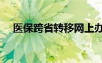 医保跨省转移网上办理（医保跨省转移）