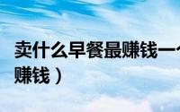 卖什么早餐最赚钱一个人可做（卖什么早餐最赚钱）