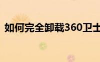 如何完全卸载360卫士（如何完全卸载360）