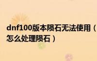 dnf100版本陨石无法使用（dnf新版本的陨石没用了怎么办怎么处理陨石）