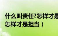 什么叫责任?怎样才是担当说说（什么叫责任?怎样才是担当）