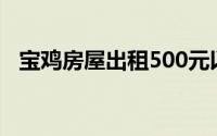 宝鸡房屋出租500元以内（宝鸡房屋出租）
