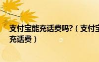 支付宝能充话费吗?（支付宝可以充话费吗怎么使用支付宝充话费）