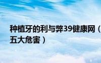 种植牙的利与弊39健康网（种植牙的危害有哪些 种植牙的五大危害）