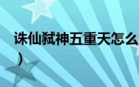 诛仙弑神五重天怎么过（诛仙5重啸天怎么打）